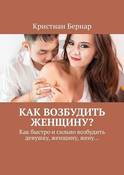 Как возбудить женщину? Как быстро и сильно возбудить девушку, женщину, жену… — Кристиан Бернар