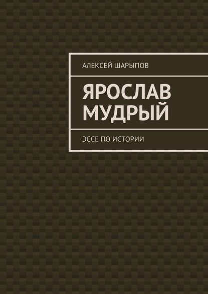 Ярослав Мудрый. Эссе по истории - Алексей Шарыпов