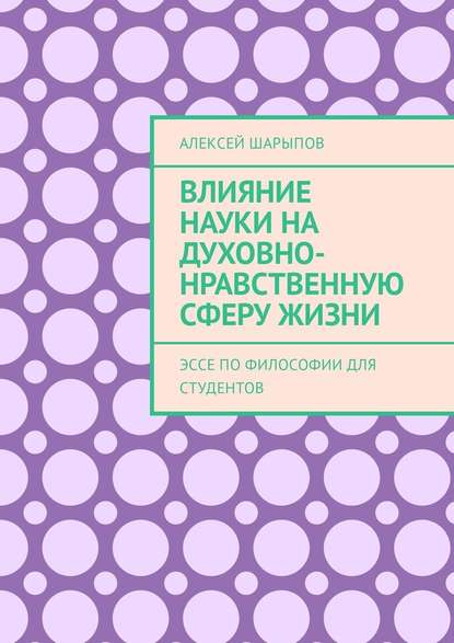 Влияние науки на духовно-нравственную сферу жизни. Эссе по философии для студентов - Алексей Шарыпов