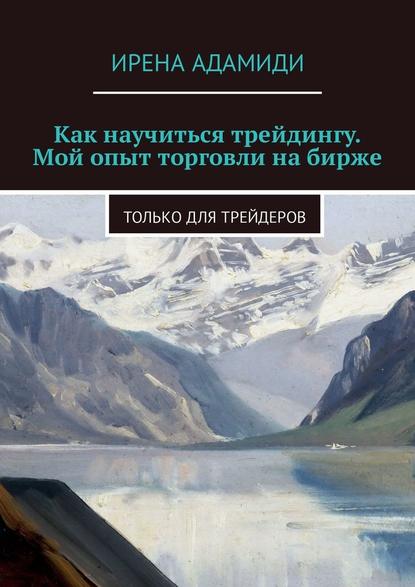 Как научиться трейдингу. Мой опыт торговли на бирже. Только для трейдеров - Ирена Адамиди