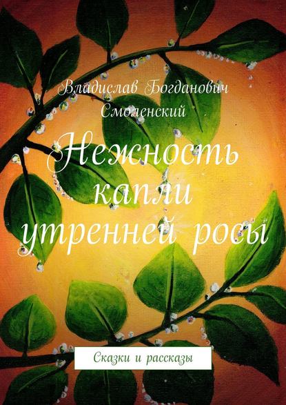 Нежность капли утренней росы. Сказки и рассказы - Владислав Богданович Смоленский