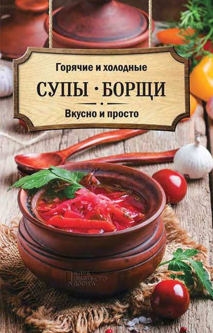 Горячие и холодные супы, борщи. Вкусно и просто - Группа авторов