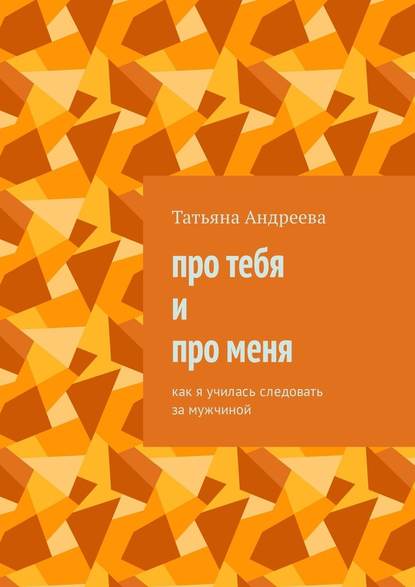 Про тебя и про меня. Как я училась следовать за мужчиной - Татьяна Андреева