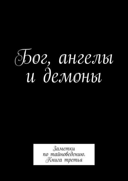 Бог, ангелы и демоны. Заметки по тайноведению. Книга третья — Алексей Тихомиров