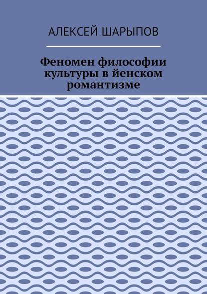 Феномен философии культуры в йенском романтизме. Эссе по литературе - Алексей Шарыпов