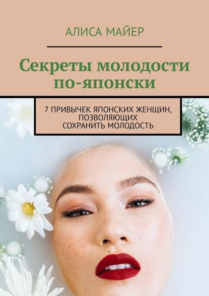 Секреты молодости по-японски. 7 привычек японских женщин, позволяющих сохранить молодость - Алиса Майер