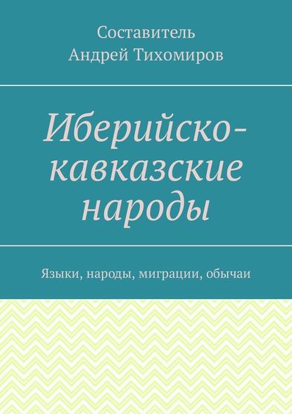 Иберийско-кавказские народы. Языки, народы, миграции, обычаи - Андрей Тихомиров