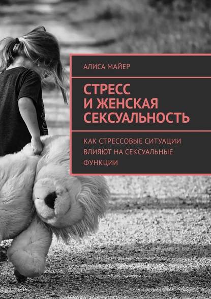 Стресс и женская сексуальность. Как стрессовые ситуации влияют на сексуальные функции - Алиса Майер