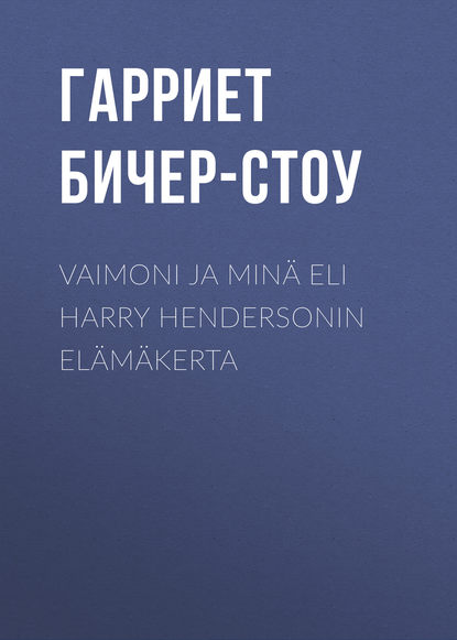 Vaimoni ja min? eli Harry Hendersonin el?m?kerta - Гарриет Бичер-Стоу