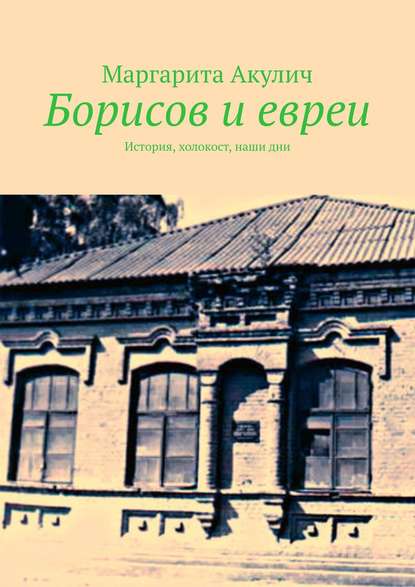 Борисов и евреи. История, холокост, наши дни - Маргарита Акулич