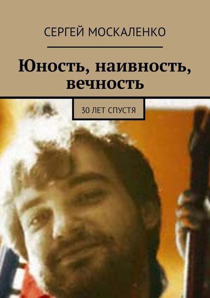 Юность, наивность, вечность. 30 лет спустя - Сергей Москаленко