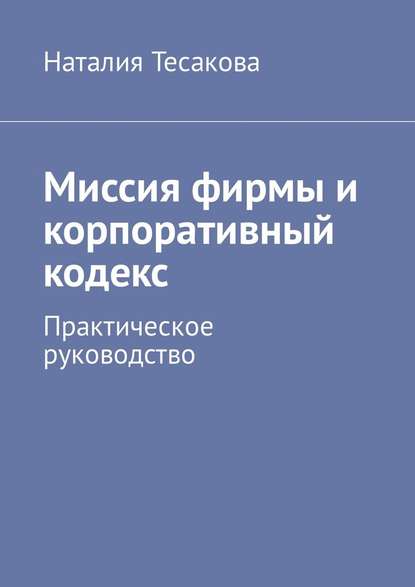 Миссия фирмы и корпоративный кодекс. Практическое руководство - Наталия Тесакова