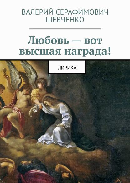 Любовь – вот высшая награда! Лирика - Валерий Серафимович Шевченко