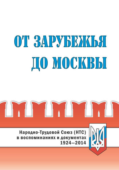 От Зарубежья до Москвы. Народно-Трудовой Союз (НТС) в воспоминаниях и документах. 1924‒2014 - Коллектив авторов