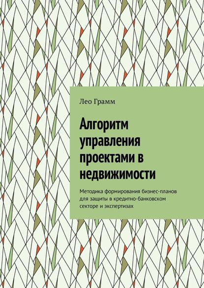 Алгоритм управления проектами в недвижимости. Методика формирования бизнес-планов для защиты в кредитно-банковском секторе и экспертизах - Лео Грамм