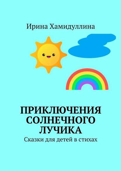 Приключения Солнечного Лучика. Сказки для детей в стихах - Ирина Михайловна Хамидуллина