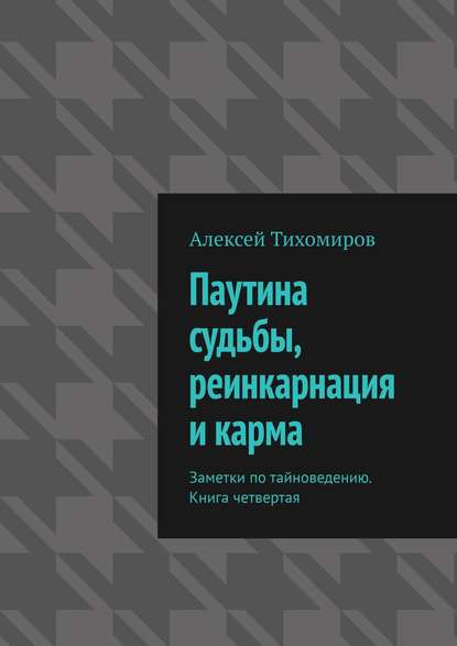 Паутина судьбы, реинкарнация и карма. Заметки по тайноведению. Книга четвертая - Алексей Тихомиров