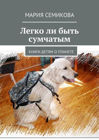 Легко ли быть сумчатым. Книги детям о планете - Мария Семикова