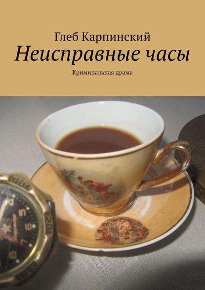 Неисправные часы. Криминальная драма — Глеб Карпинский