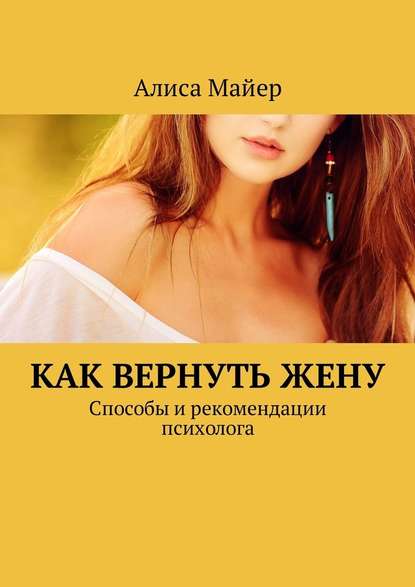 Как вернуть жену. Способы и рекомендации психолога - Алиса Майер