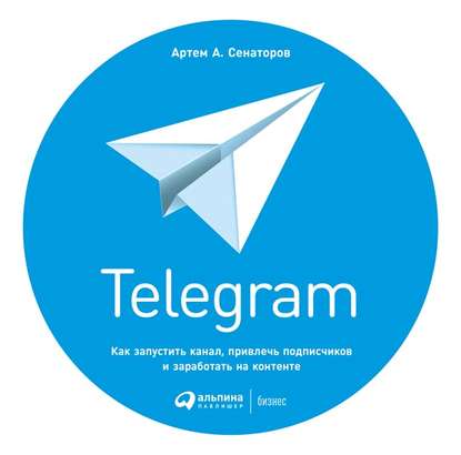 Telegram. Как запустить канал, привлечь подписчиков и заработать на контенте - Артем Сенаторов