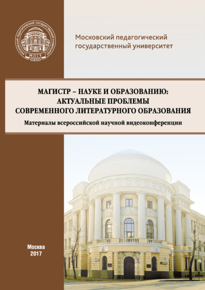 Магистр – науке и образованию: Актуальные проблемы современного литературного образования (Материалы всероссийской научной видеоконференции, г. Москва, 20 апреля 2017 г.) - Сборник статей