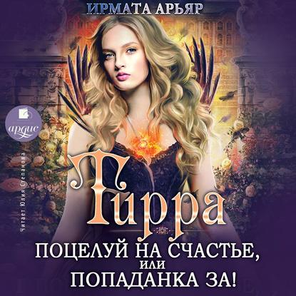 Тирра. Поцелуй на счастье, или Попаданка за! - Ирмата Арьяр