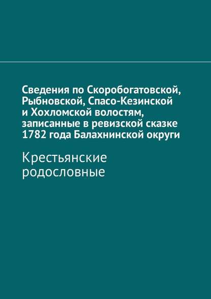 Сведения по Скоробогатовской, Рыбновской, Спасо-Кезинской и Хохломской волостям, записанные в ревизской сказке 1782 года Балахнинской округи. Крестьянские родословные - Наталья Федоровна Козлова