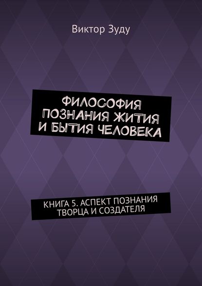 Философия познания жития и бытия человека. Книга 5. Аспект познания творца и создателя - Виктор Зуду