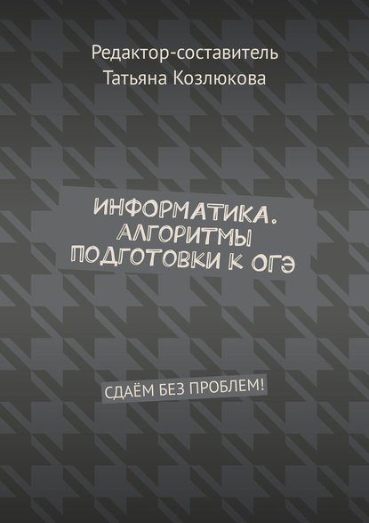 Информатика. Алгоритмы подготовки к ОГЭ. Сдаём без проблем! - Татьяна Козлюкова