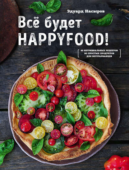 Все будет HappyFood. 60 нетривиальных рецептов из простых продуктов для вегетарианцев - Эдуард Насыров