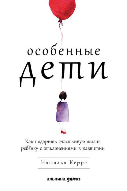 Особенные дети. Как подарить счастливую жизнь ребёнку с отклонениями в развитии — Наталья Керре