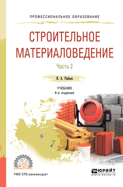 Строительное материаловедение в 2 ч. Часть 2 4-е изд., пер. и доп. Учебник для СПО — Игорь Александрович Рыбьев