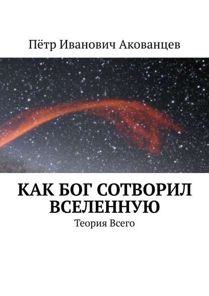 Как бог сотворил вселенную. Теория Всего - Пётр Иванович Акованцев