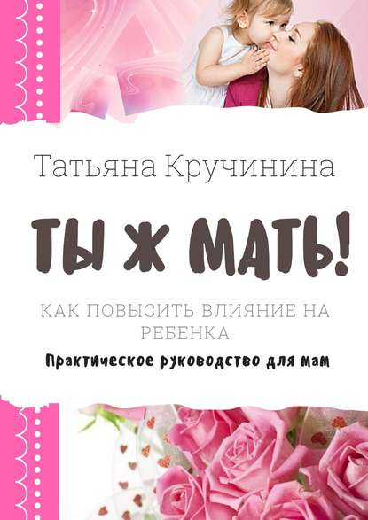 Ты ж мать! Как повысить влияние на ребенка. Практическое руководство для мам - Татьяна Кручинина