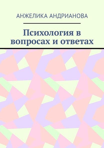 Психология в вопросах и ответах. Из опыта консультирования - Анжелика Андрианова