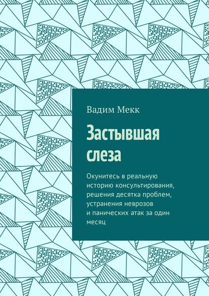 Застывшая слеза. Окунитесь в реальную историю консультирования, решения десятка проблем, устранения неврозов и панических атак за один месяц - Вадим Мекк