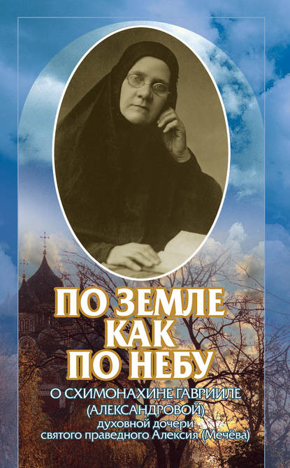 По земле, как по небу. О схимомонахине Гаврииле (Александровой) – духовной дочери святого праведного Алексия (Мечёва) — Коллектив авторов