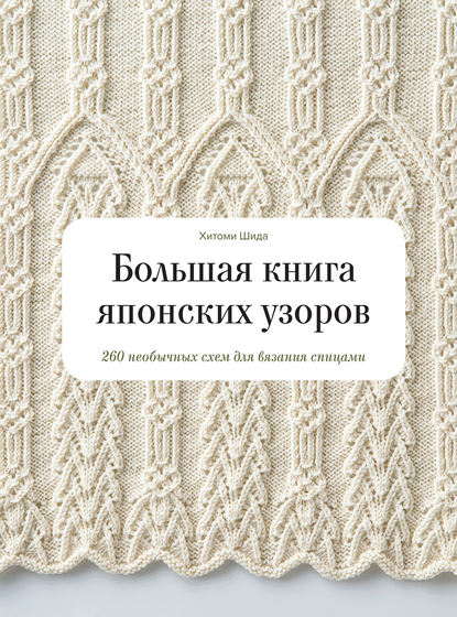 Большая книга японских узоров. 260 необычных схем для вязания спицами — Хитоми Шида