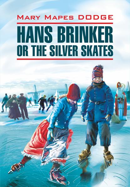 Hans Brinker, or the Silver Skates / Серебряные коньки. Книга для чтения на английском языке - Мэри Мейпс Додж