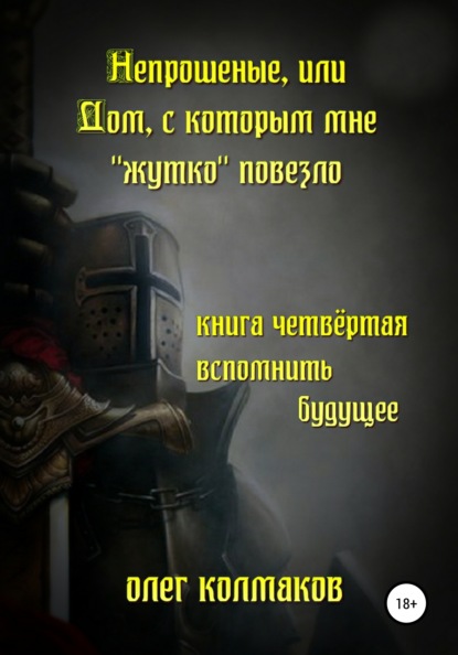 Непрошеные, или Дом, с которым мне «жутко» повезло. Книга четвёртая. Вспомнить будущее - Олег Колмаков