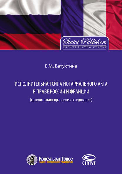 Исполнительная сила нотариального акта в праве России и Франции (сравнительно-правовое исследование) - Елена Батухтина