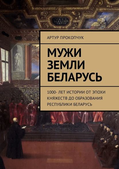 Мужи земли Беларусь. 1000 лет истории от эпохи княжеств до образования Республики Беларусь - Артур Андреевич Прокопчук