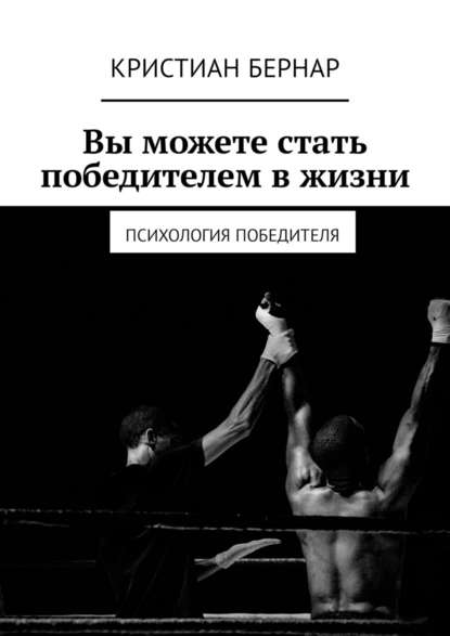 Вы можете стать победителем в жизни. Психология победителя — Кристиан Бернар