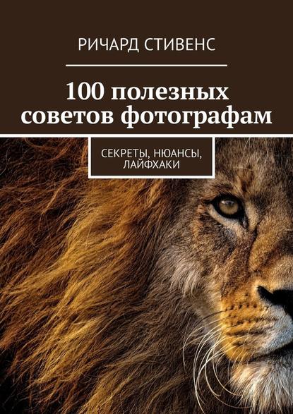 100 полезных советов фотографам. Секреты, нюансы, лайфхаки - Ричард Стивенс