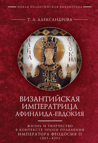 Византийская императрица Афинаида-Евдокия. Жизнь и творчество в контексте эпохи правления императора Феодосия II (401–450) — Т. Л. Александрова