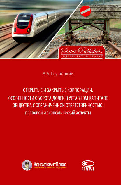 Открытые и закрытые корпорации. Особенности оборота долей в уставном капитале общества с ограниченной ответственностью: правовой и экономический аспекты - А. А. Глушецкий