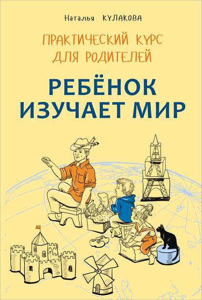 Ребенок изучает мир. Занятия с детьми 2–6 лет. Практический курс для родителей - Наталья Кулакова