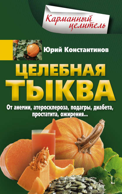 Целебная тыква. От анемии, атеросклероза, подагры, диабета, простатита, ожирения… — Юрий Константинов