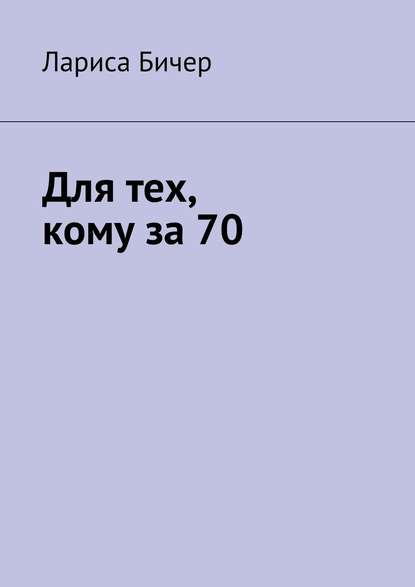 Для тех, кому за 70 - Лариса Владимировна Бичер